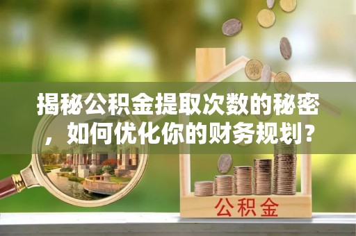 临邑揭秘公积金提取次数的秘密，如何优化你的财务规划？