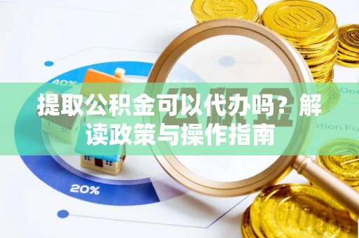 临邑提取公积金可以代办吗？解读政策与操作指南