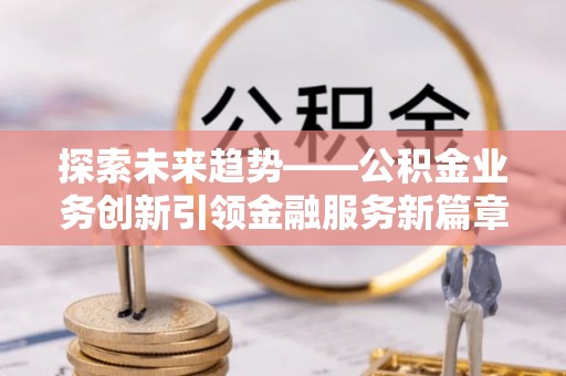 临邑探索未来趋势——公积金业务创新引领金融服务新篇章
