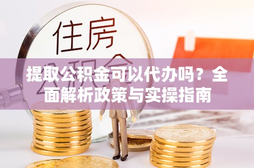 临邑提取公积金可以代办吗？全面解析政策与实操指南