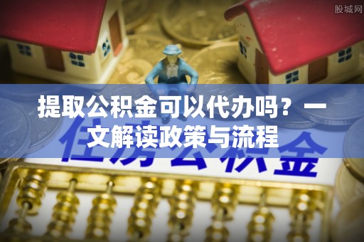 临邑提取公积金可以代办吗？一文解读政策与流程