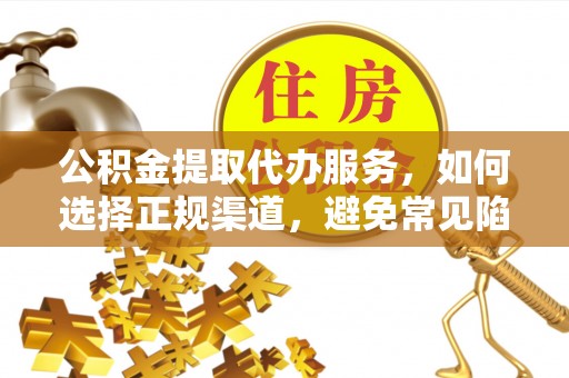 临邑公积金提取代办服务，如何选择正规渠道，避免常见陷阱
