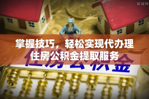 临邑掌握技巧，轻松实现代办理住房公积金提取服务