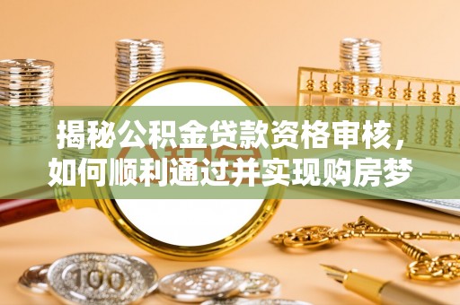 临邑揭秘公积金贷款资格审核，如何顺利通过并实现购房梦想