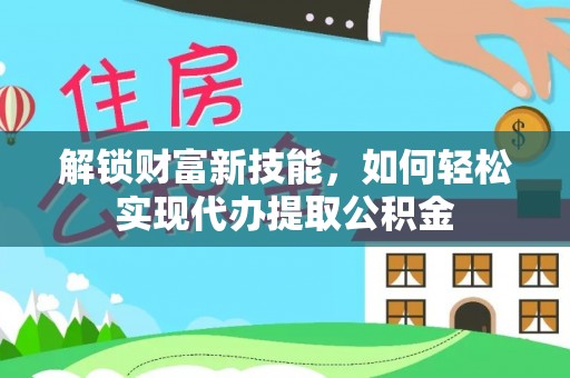 临邑解锁财富新技能，如何轻松实现代办提取公积金