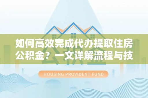 临邑如何高效完成代办提取住房公积金？一文详解流程与技巧