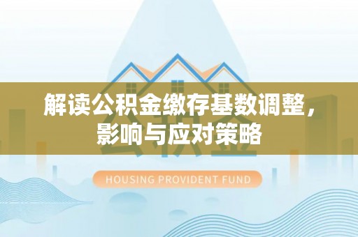 临邑解读公积金缴存基数调整，影响与应对策略
