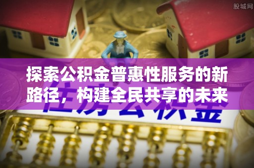 临邑探索公积金普惠性服务的新路径，构建全民共享的未来