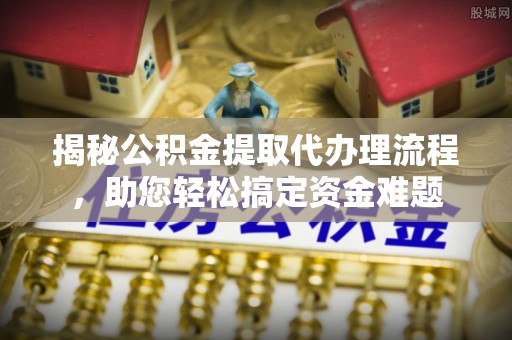 临邑揭秘公积金提取代办理流程，助您轻松搞定资金难题
