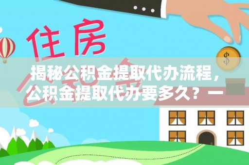 临邑揭秘公积金提取代办流程，公积金提取代办要多久？一文读懂