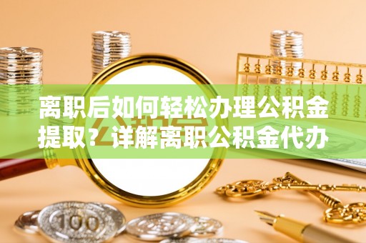 临邑离职后如何轻松办理公积金提取？详解离职公积金代办提取流程