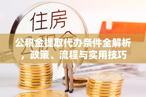 临邑公积金提取代办条件全解析，政策、流程与实用技巧