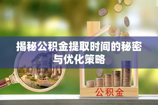 临邑揭秘公积金提取时间的秘密与优化策略