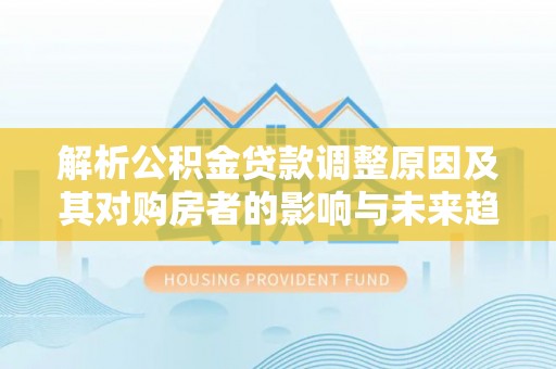 临邑解析公积金贷款调整原因及其对购房者的影响与未来趋势