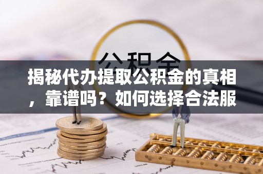 临邑揭秘代办提取公积金的真相，靠谱吗？如何选择合法服务？