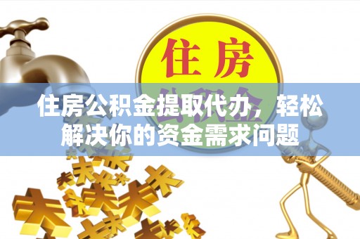 临邑住房公积金提取代办，轻松解决你的资金需求问题