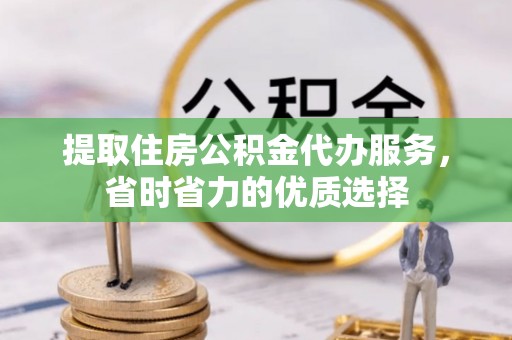 临邑提取住房公积金代办服务，省时省力的优质选择