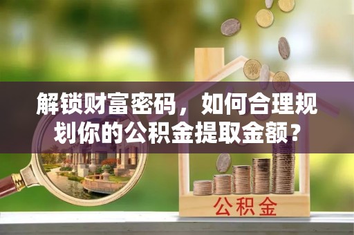临邑解锁财富密码，如何合理规划你的公积金提取金额？