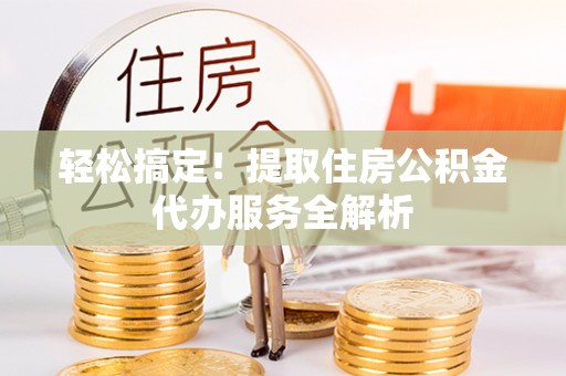 临邑轻松搞定！提取住房公积金代办服务全解析