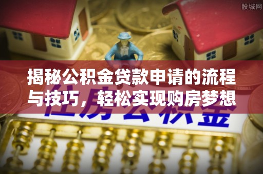 临邑揭秘公积金贷款申请的流程与技巧，轻松实现购房梦想