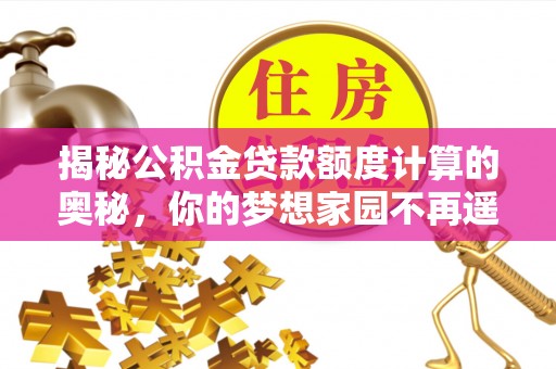 临邑揭秘公积金贷款额度计算的奥秘，你的梦想家园不再遥不可及