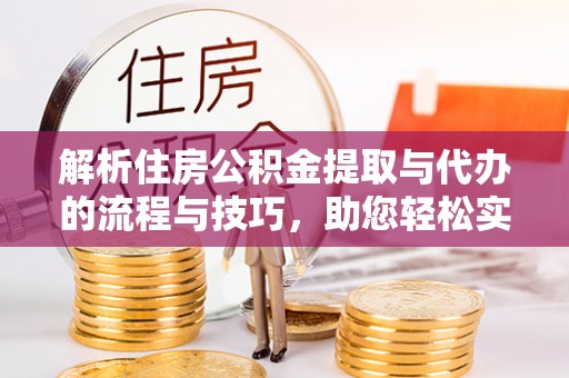 临邑解析住房公积金提取与代办的流程与技巧，助您轻松实现资金流动