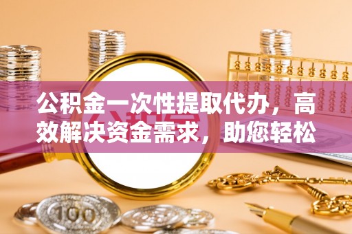 临邑公积金一次性提取代办，高效解决资金需求，助您轻松应对生活难题