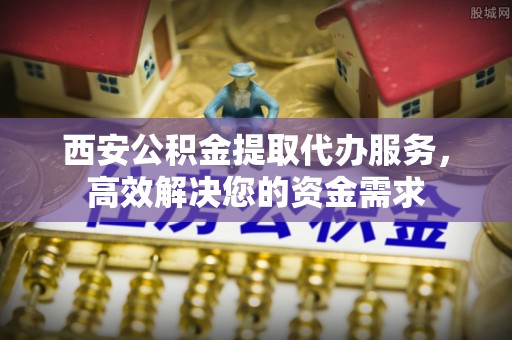 临邑西安公积金提取代办服务，高效解决您的资金需求