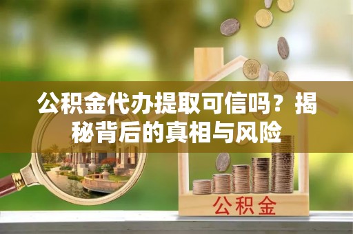临邑公积金代办提取可信吗？揭秘背后的真相与风险