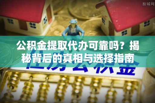 临邑公积金提取代办可靠吗？揭秘背后的真相与选择指南