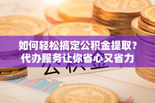 临邑如何轻松搞定公积金提取？代办服务让你省心又省力