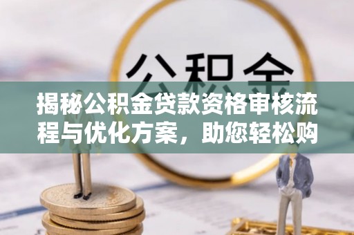 临邑揭秘公积金贷款资格审核流程与优化方案，助您轻松购房
