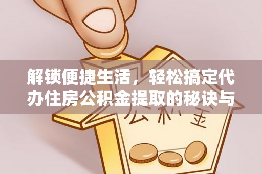 临邑解锁便捷生活，轻松搞定代办住房公积金提取的秘诀与技巧