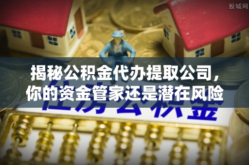 临邑揭秘公积金代办提取公司，你的资金管家还是潜在风险？