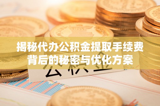 临邑揭秘代办公积金提取手续费背后的秘密与优化方案