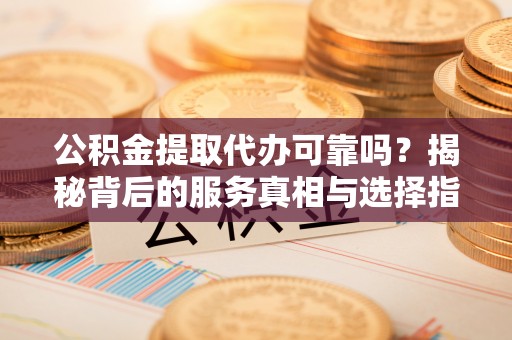 临邑公积金提取代办可靠吗？揭秘背后的服务真相与选择指南