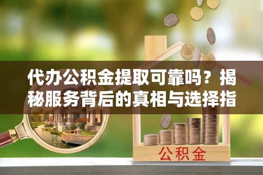 临邑代办公积金提取可靠吗？揭秘服务背后的真相与选择指南