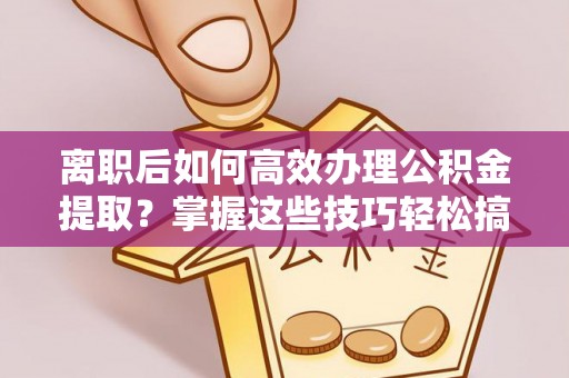 临邑离职后如何高效办理公积金提取？掌握这些技巧轻松搞定