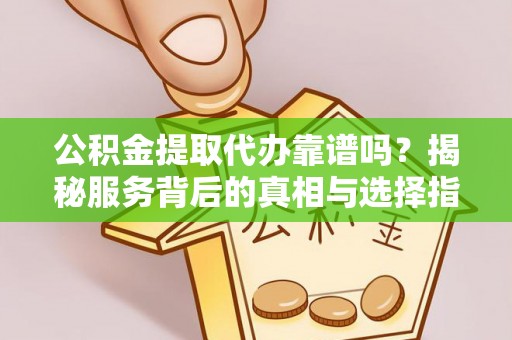 临邑公积金提取代办靠谱吗？揭秘服务背后的真相与选择指南