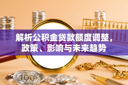 临邑解析公积金贷款额度调整，政策、影响与未来趋势