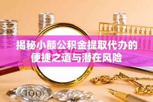 临邑揭秘小额公积金提取代办的便捷之道与潜在风险