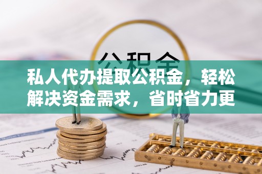 临邑私人代办提取公积金，轻松解决资金需求，省时省力更高效