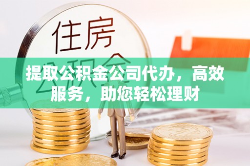 临邑提取公积金公司代办，高效服务，助您轻松理财