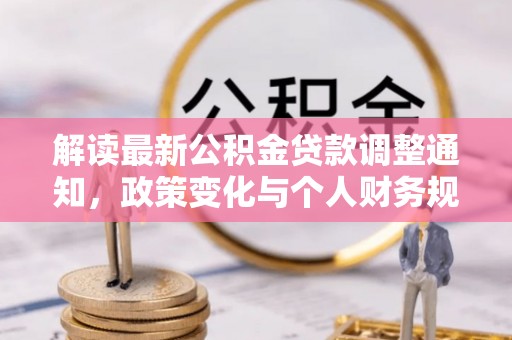 临邑解读最新公积金贷款调整通知，政策变化与个人财务规划的影响