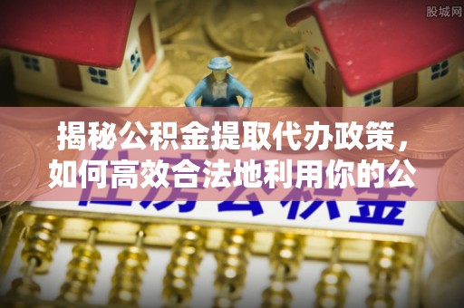 临邑揭秘公积金提取代办政策，如何高效合法地利用你的公积金