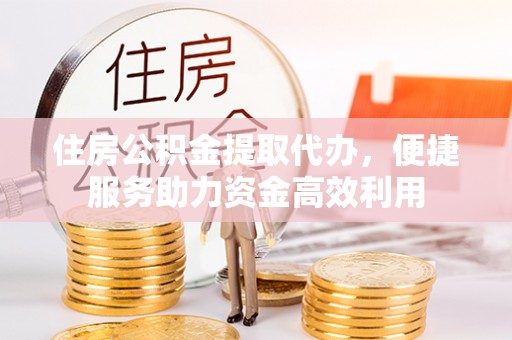 临邑住房公积金提取代办，便捷服务助力资金高效利用