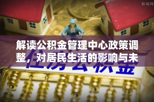 临邑解读公积金管理中心政策调整，对居民生活的影响与未来展望