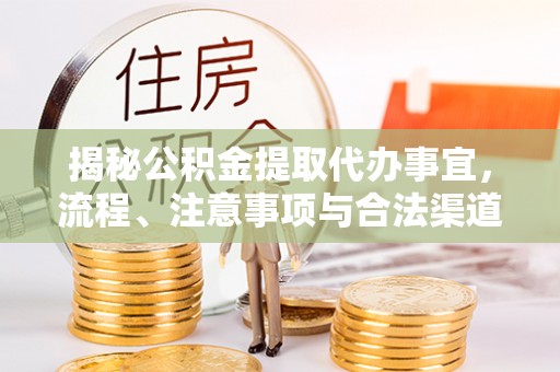 临邑揭秘公积金提取代办事宜，流程、注意事项与合法渠道
