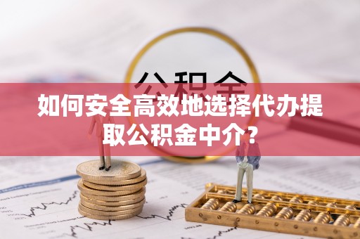 临邑如何安全高效地选择代办提取公积金中介？