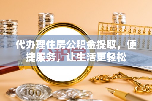 临邑代办理住房公积金提取，便捷服务，让生活更轻松